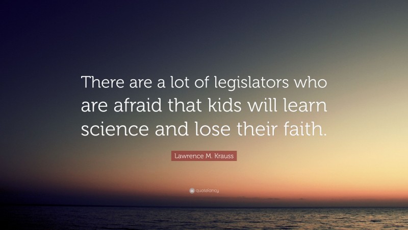 Lawrence M. Krauss Quote: “There are a lot of legislators who are afraid that kids will learn science and lose their faith.”