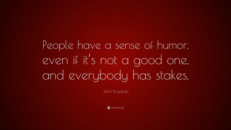 John Krasinski Quote: “People have a sense of humor, even if it’s not a good one, and everybody has stakes.”
