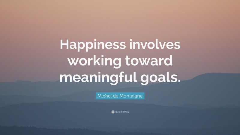 Michel de Montaigne Quote: “Happiness involves working toward meaningful goals.”