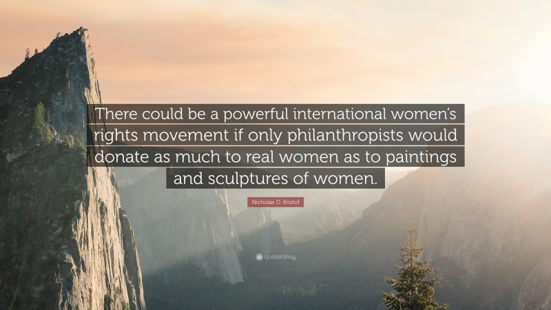 Nicholas D. Kristof Quote: “There could be a powerful international women’s rights movement if only philanthropists would donate as much to real women as to paintings and sculptures of women.”