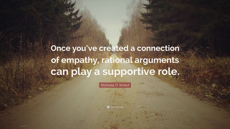 Nicholas D. Kristof Quote: “Once you’ve created a connection of empathy, rational arguments can play a supportive role.”
