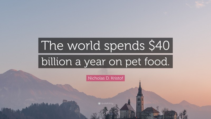 Nicholas D. Kristof Quote: “The world spends $40 billion a year on pet food.”