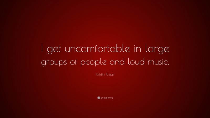 Kristin Kreuk Quote: “I get uncomfortable in large groups of people and loud music.”
