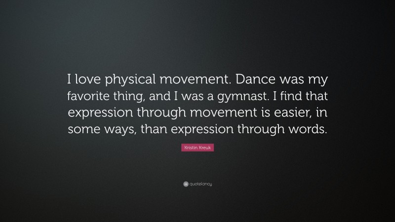 Kristin Kreuk Quote: “I love physical movement. Dance was my favorite thing, and I was a gymnast. I find that expression through movement is easier, in some ways, than expression through words.”