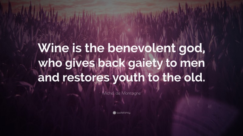 Michel de Montaigne Quote: “Wine is the benevolent god, who gives back gaiety to men and restores youth to the old.”