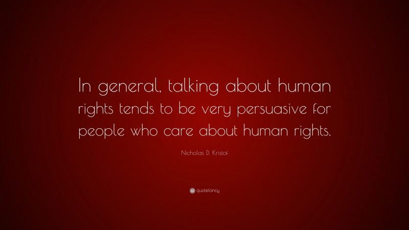 Nicholas D. Kristof Quote: “In general, talking about human rights tends to be very persuasive for people who care about human rights.”