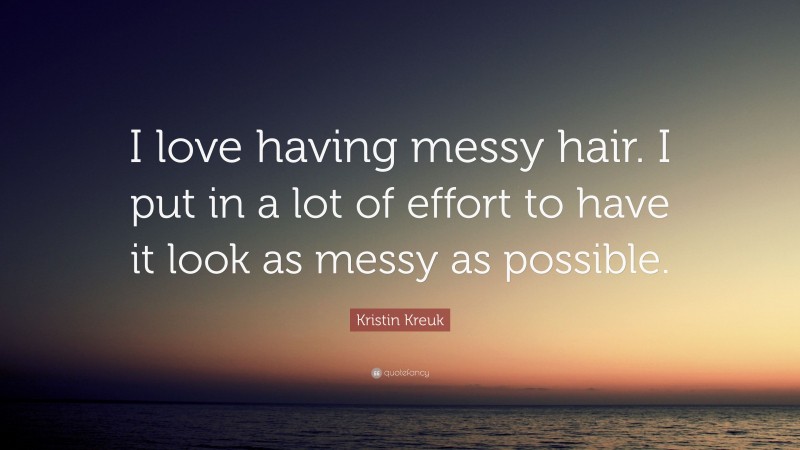 Kristin Kreuk Quote: “I love having messy hair. I put in a lot of effort to have it look as messy as possible.”