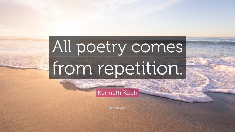 Kenneth Koch Quote: “All poetry comes from repetition.”