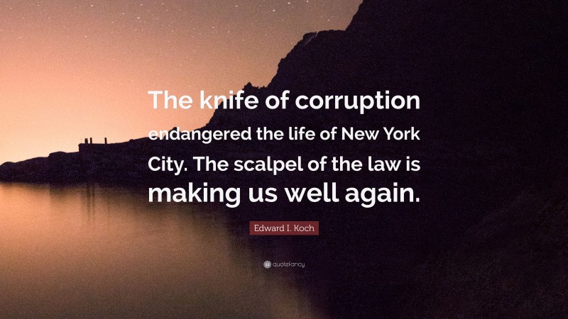 Edward I. Koch Quote: “The knife of corruption endangered the life of New York City. The scalpel of the law is making us well again.”