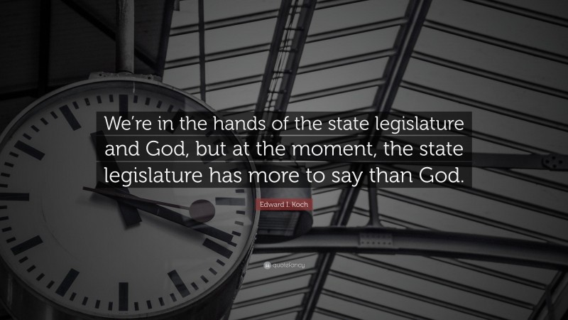 Edward I. Koch Quote: “We’re in the hands of the state legislature and God, but at the moment, the state legislature has more to say than God.”