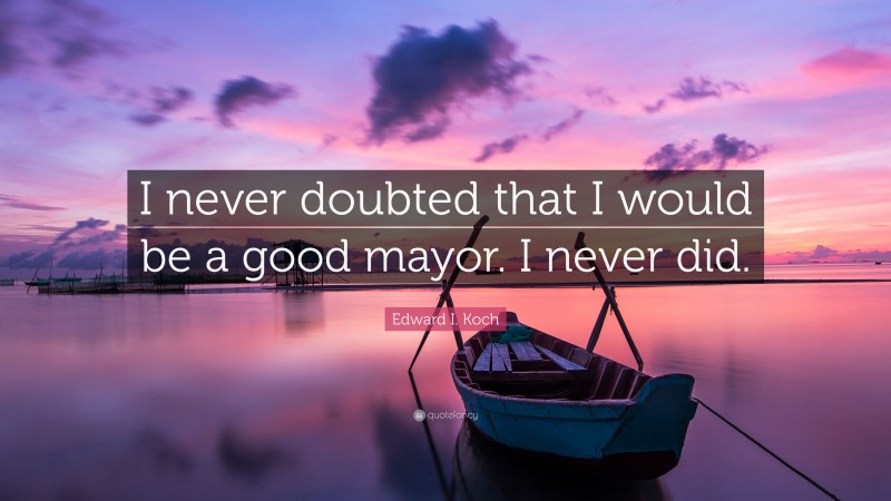Edward I. Koch Quote: “I never doubted that I would be a good mayor. I never did.”