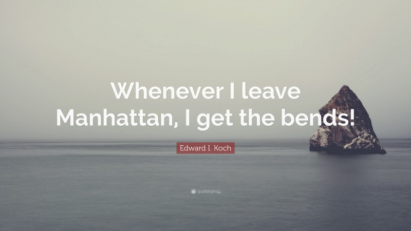 Edward I. Koch Quote: “Whenever I leave Manhattan, I get the bends!”