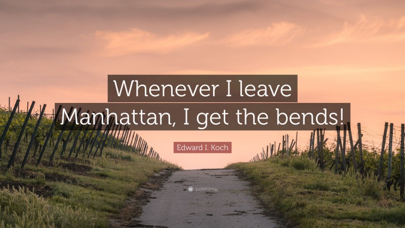 Edward I. Koch Quote: “Whenever I leave Manhattan, I get the bends!”