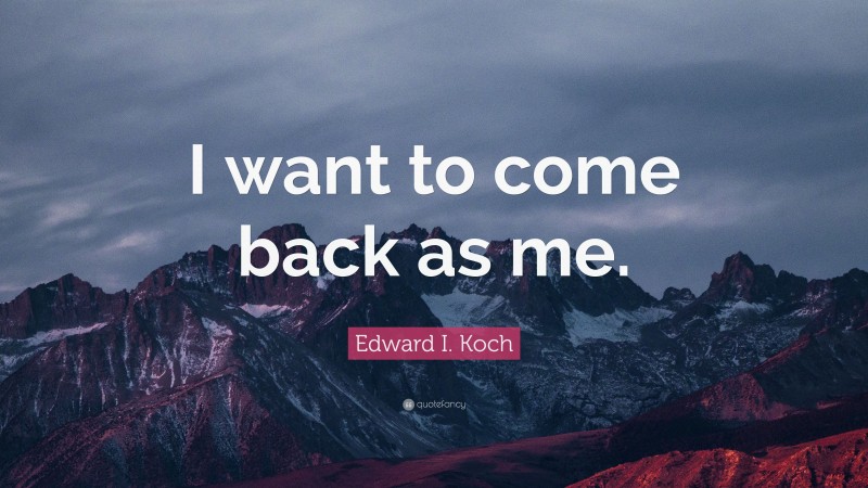 Edward I. Koch Quote: “I want to come back as me.”
