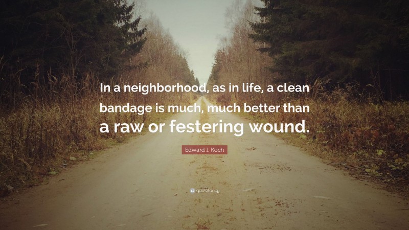 Edward I. Koch Quote: “In a neighborhood, as in life, a clean bandage is much, much better than a raw or festering wound.”