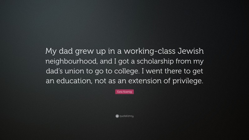 Ezra Koenig Quote: “My dad grew up in a working-class Jewish neighbourhood, and I got a scholarship from my dad’s union to go to college. I went there to get an education, not as an extension of privilege.”