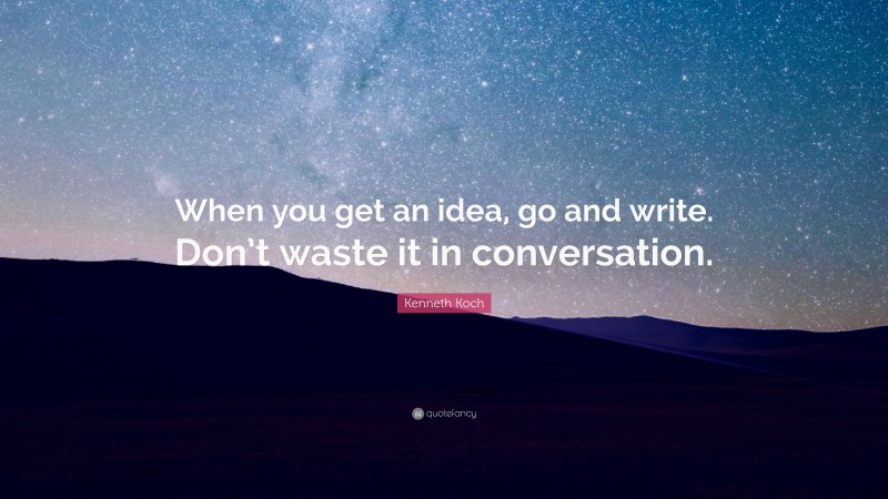 Kenneth Koch Quote: “When you get an idea, go and write. Don’t waste it in conversation.”