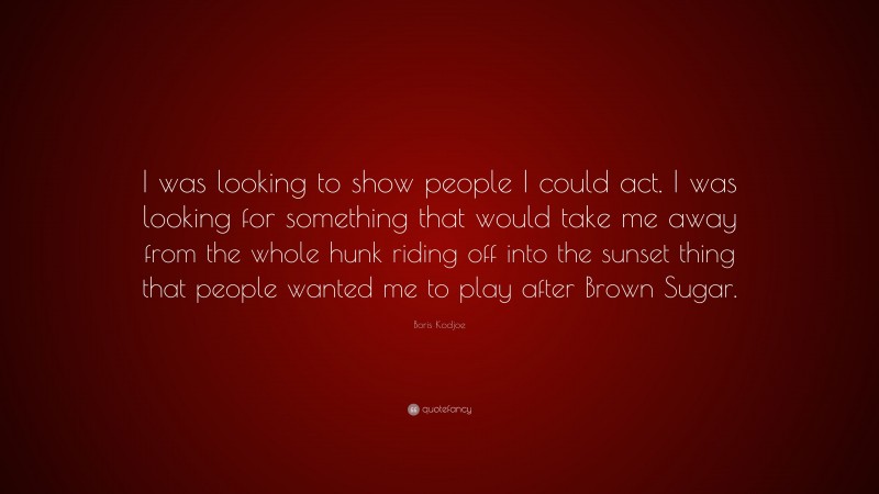 Boris Kodjoe Quote: “I was looking to show people I could act. I was looking for something that would take me away from the whole hunk riding off into the sunset thing that people wanted me to play after Brown Sugar.”