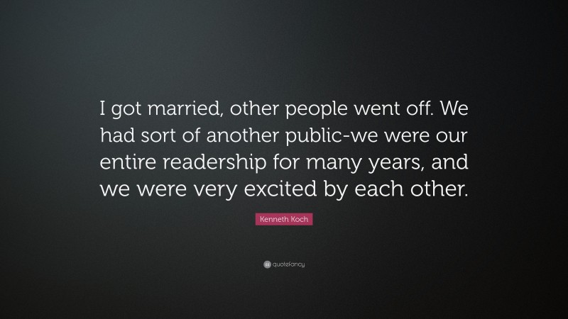 Kenneth Koch Quote: “I got married, other people went off. We had sort of another public-we were our entire readership for many years, and we were very excited by each other.”