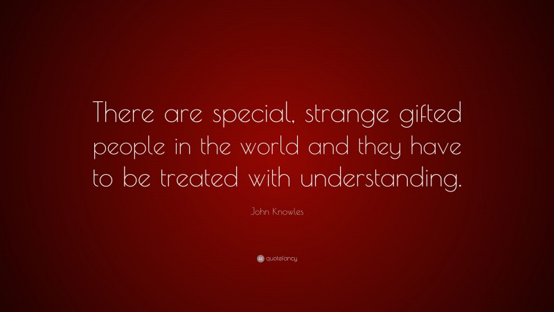 John Knowles Quote: “There are special, strange gifted people in the world and they have to be treated with understanding.”