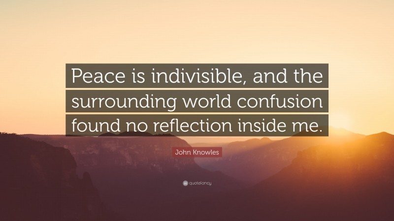 John Knowles Quote: “Peace is indivisible, and the surrounding world confusion found no reflection inside me.”