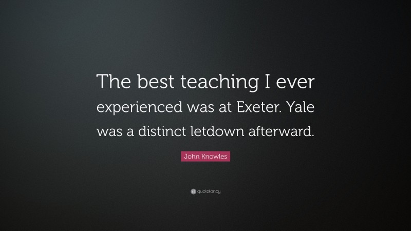 John Knowles Quote: “The best teaching I ever experienced was at Exeter. Yale was a distinct letdown afterward.”