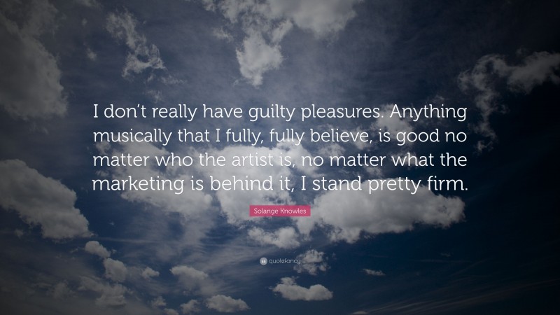 Solange Knowles Quote: “I don’t really have guilty pleasures. Anything musically that I fully, fully believe, is good no matter who the artist is, no matter what the marketing is behind it, I stand pretty firm.”