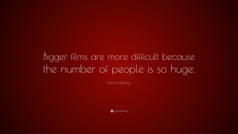 Keira Knightley Quote: “Bigger films are more difficult because the number of people is so huge.”