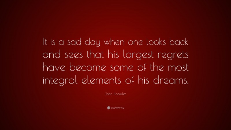 John Knowles Quote: “It is a sad day when one looks back and sees that his largest regrets have become some of the most integral elements of his dreams.”