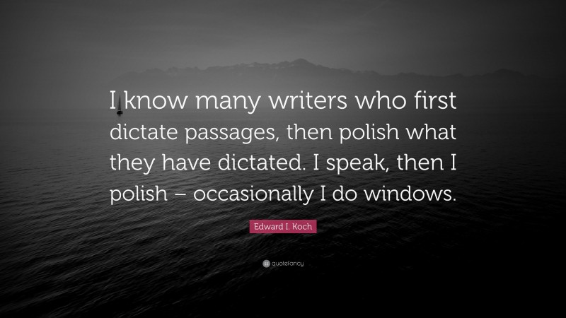 Edward I. Koch Quote: “I know many writers who first dictate passages, then polish what they have dictated. I speak, then I polish – occasionally I do windows.”