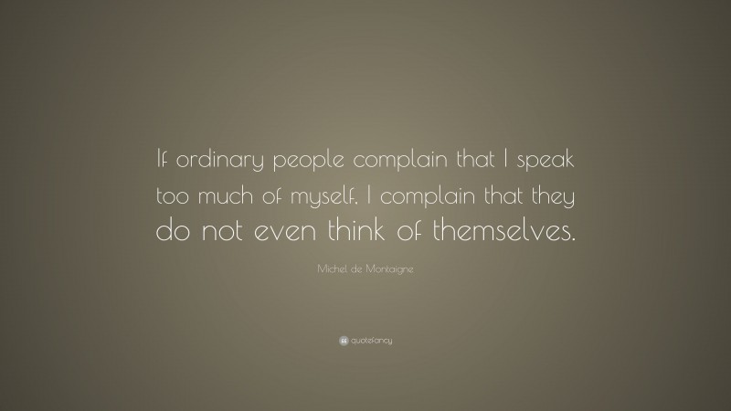 Michel de Montaigne Quote: “If ordinary people complain that I speak too much of myself, I complain that they do not even think of themselves.”