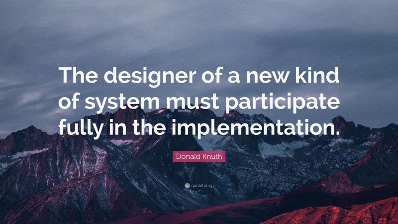 Donald Knuth Quote: “The designer of a new kind of system must participate fully in the implementation.”
