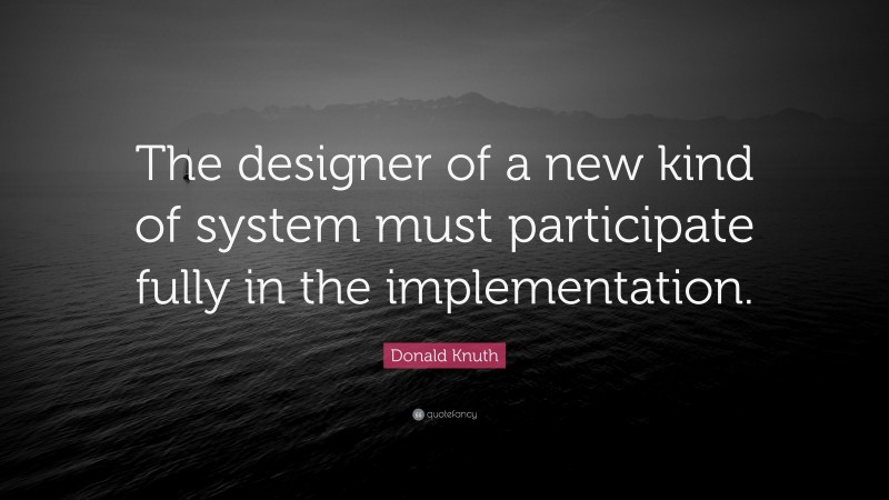 Donald Knuth Quote: “The designer of a new kind of system must participate fully in the implementation.”