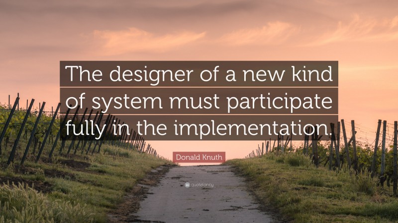 Donald Knuth Quote: “The designer of a new kind of system must participate fully in the implementation.”