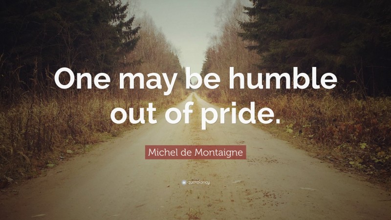Michel de Montaigne Quote: “One may be humble out of pride.”