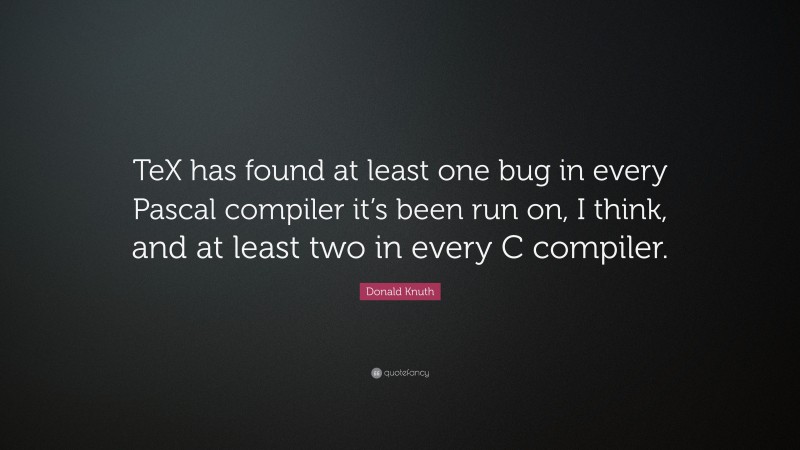 Donald Knuth Quote: “TeX has found at least one bug in every Pascal compiler it’s been run on, I think, and at least two in every C compiler.”
