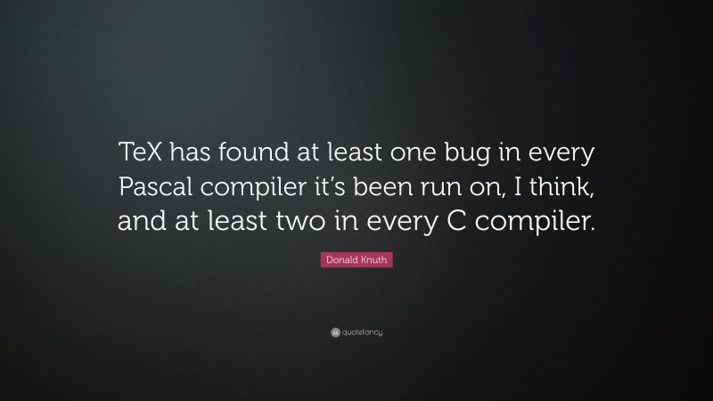 Donald Knuth Quote: “TeX has found at least one bug in every Pascal compiler it’s been run on, I think, and at least two in every C compiler.”