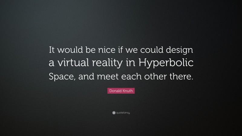 Donald Knuth Quote: “It would be nice if we could design a virtual reality in Hyperbolic Space, and meet each other there.”