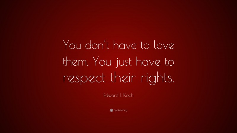 Edward I. Koch Quote: “You don’t have to love them. You just have to respect their rights.”