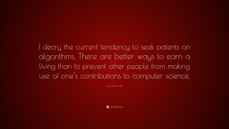 Donald Knuth Quote: “I decry the current tendency to seek patents on algorithms. There are better ways to earn a living than to prevent other people from making use of one’s contributions to computer science.”