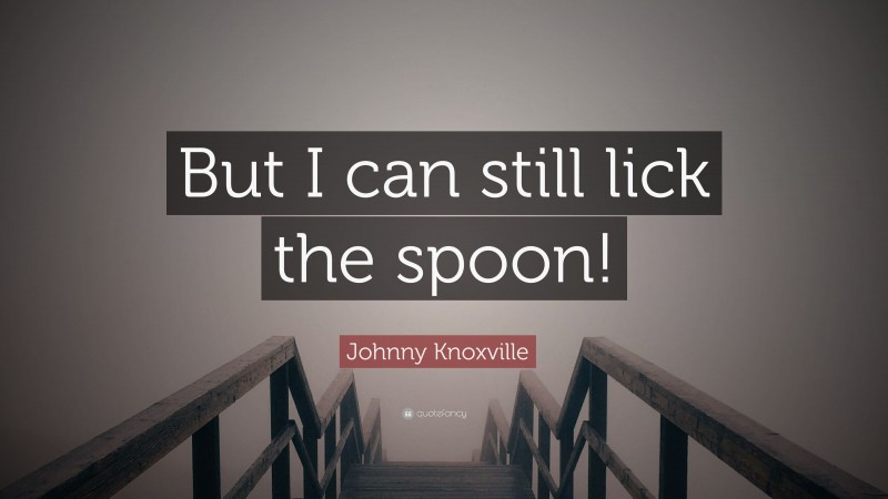 Johnny Knoxville Quote: “But I can still lick the spoon!”
