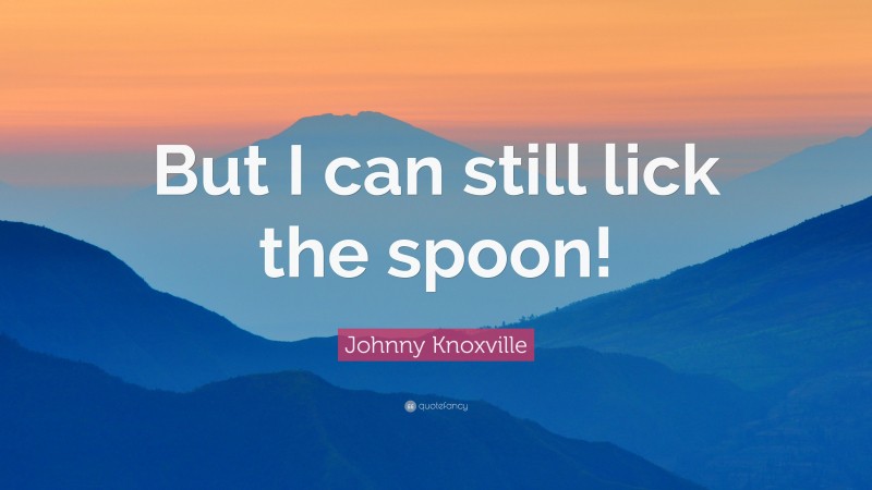 Johnny Knoxville Quote: “But I can still lick the spoon!”