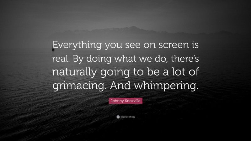 Johnny Knoxville Quote: “Everything you see on screen is real. By doing what we do, there’s naturally going to be a lot of grimacing. And whimpering.”