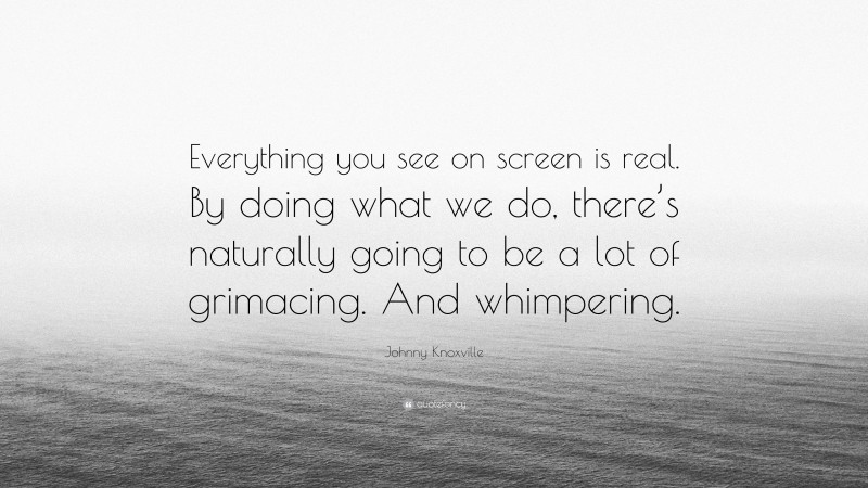 Johnny Knoxville Quote: “Everything you see on screen is real. By doing what we do, there’s naturally going to be a lot of grimacing. And whimpering.”