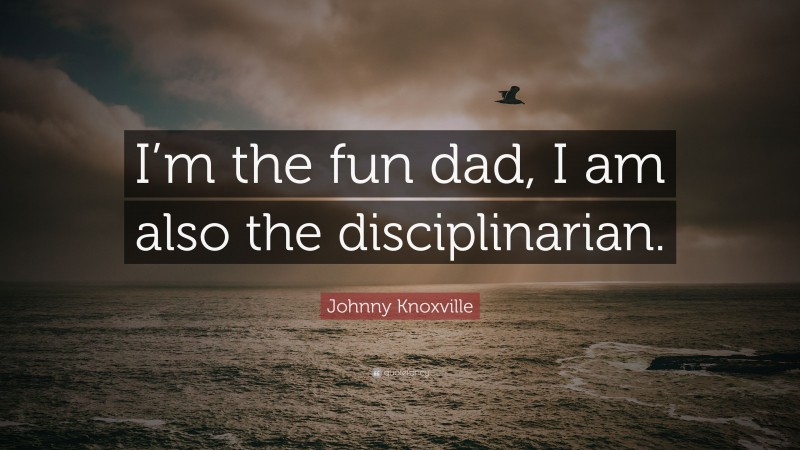 Johnny Knoxville Quote: “I’m the fun dad, I am also the disciplinarian.”