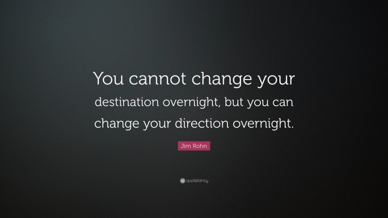 Jim Rohn Quote: “You cannot change your destination overnight, but you can change your direction overnight.”