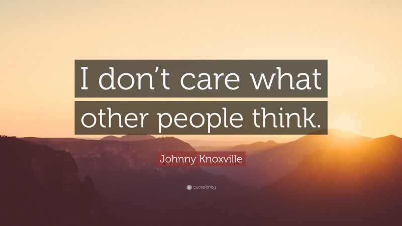 Johnny Knoxville Quote: “I don’t care what other people think.”