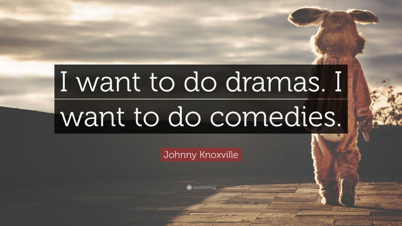 Johnny Knoxville Quote: “I want to do dramas. I want to do comedies.”