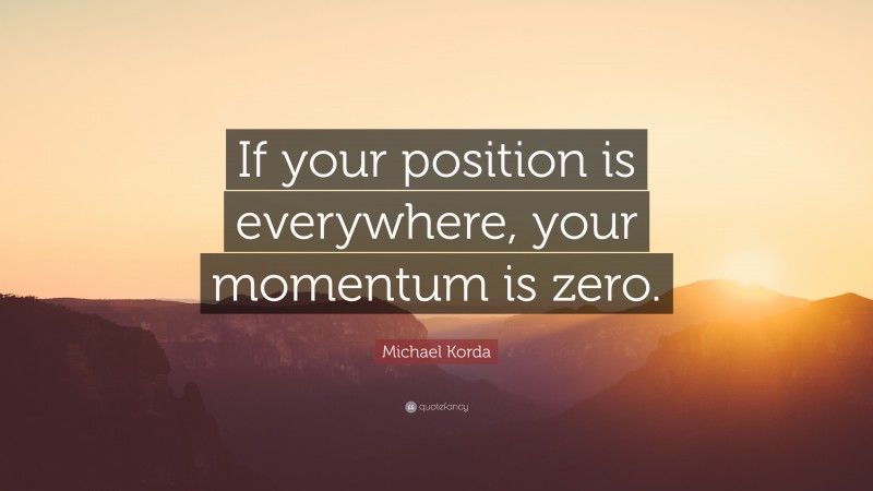 Michael Korda Quote: “If your position is everywhere, your momentum is zero.”