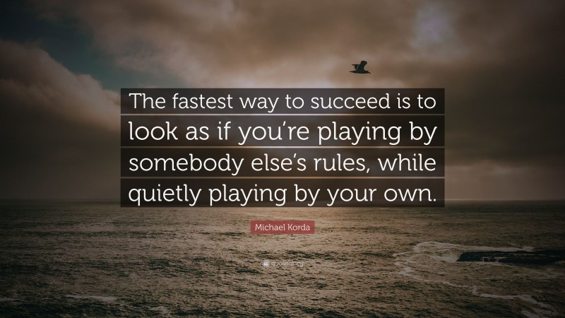 Michael Korda Quote: “The fastest way to succeed is to look as if you’re playing by somebody else’s rules, while quietly playing by your own.”